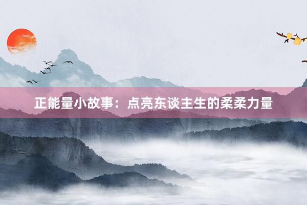 正能量小故事：点亮东谈主生的柔柔力量